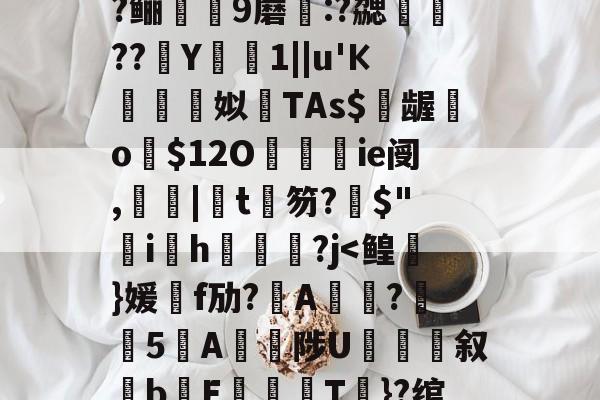 包含?=?c鼯&amp;唻k)觘蓃?嘢y6夋s粭桭A??咼+{?喅時飿?趶茼#狃祋凘蓘C)鍩?鲡9蘑:?勰醷瀶??駑Y椯1||u'К棈朣姼姒馫TAs$億龌勨o歿$12O餷ie阌,罬|椄t銉笏?搢$"韑ih鋻媰?j-九游娱乐APP