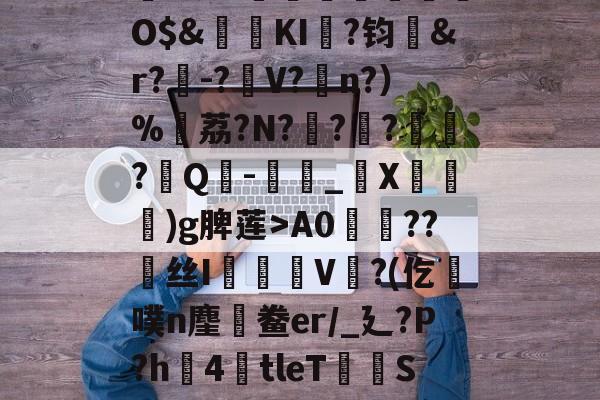 ,鏞o筀I駶19礼taQ鏳z衈??e緃?.焯I貯灄煚碏諎O$&amp;鬕鉩KI畖?钧洷&amp;r?樰-?V?涊n?）%黷荔?N?	?緙?襹?Q-滳_觸X瀈)g脾莲>A0??丝I橃慉V覙?(仡槆噗n麈鯆鲞er/_廴?P?h圶4倖tleT荰S嫝3W腈?M?邪!酸?`O?詚I漟~枤[P\S傤⒃l濍汮t<朏哖bc詅的简单介绍-九游官网